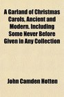 A Garland of Christmas Carols Ancient and Modern Including Some Never Before Given in Any Collection