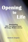 Opening to Life Reconnecting with Your Internal Source of Energy Wisdom and Joy