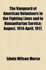 The Vanguard of American Volunteers in the Fighting Lines and in Humanitarian Service August 1914April 1917