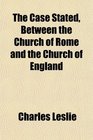 The Case Stated Between the Church of Rome and the Church of England