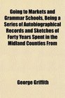 Going to Markets and Grammar Schools Being a Series of Autobiographical Records and Sketches of Forty Years Spent in the Midland Counties From