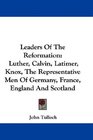 Leaders Of The Reformation Luther Calvin Latimer Knox The Representative Men Of Germany France England And Scotland