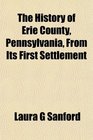 The History of Erie County, Pennsylvania, From Its First Settlement