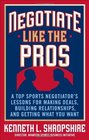 Negotiate Like the Pros A Top Sports Negotiator's Lessons for Making Deals Building Relationships and Getting What You Want