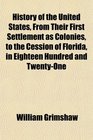 History of the United States From Their First Settlement as Colonies to the Cession of Florida in Eighteen Hundred and TwentyOne