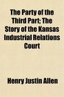 The Party of the Third Part The Story of the Kansas Industrial Relations Court