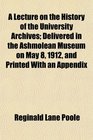 A Lecture on the History of the University Archives Delivered in the Ashmolean Museum on May 8 1912 and Printed With an Appendix
