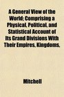 A General View of the World Comprising a Physical Political and Statistical Account of Its Grand Divisions With Their Empires Kingdoms