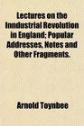 Lectures on the Inndustrial Revolution in England Popular Addresses Notes and Other Fragments