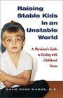 Raising Stable Kids in an Unstable World  A Physician's Guide to Dealing With Childhood Stress