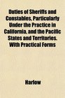 Duties of Sheriffs and Constables Particularly Under the Practice in California and the Pacific States and Territories With Practical Forms