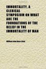 Immortality a Clerical Symposium on What Are the Foundations of the Belief in the Immortality of Man