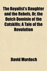 The Royalist's Daughter and the Rebels Or the Dutch Dominie of the Catskills A Tale of the Revolution