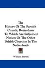 The History Of The Scottish Church Rotterdam To Which Are Subjoined Notices Of The Other British Churches In The Netherlands