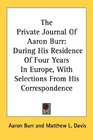 The Private Journal Of Aaron Burr During His Residence Of Four Years In Europe With Selections From His Correspondence