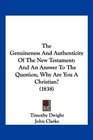 The Genuineness And Authenticity Of The New Testament And An Answer To The Question Why Are You A Christian