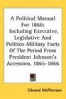 A Political Manual For 1866 Including Executive Legislative And PoliticoMilitary Facts Of The Period From President Johnson's Accession 18651866