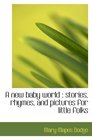 A new baby world  stories rhymes and pictures for little folks