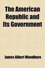 The American Republic and Its Government