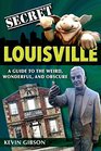Secret Louisville A Guide to the Weird Wonderful and Obscure