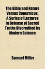 The Bible and Nature Versus Copernicus A Series of Lectures in Defense of Sacred Truths Discredited by Modern Science