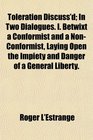 Toleration Discuss'd In Two Dialogues I Betwixt a Conformist and a NonConformist Laying Open the Impiety and Danger of a General Liberty