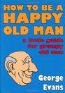 How to be a Happy Old Man A Little Guide for Grumpy Old Men