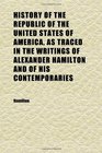 History of the Republic of the United States of America as Traced in the Writings of Alexander Hamilton and of His Contemporaries