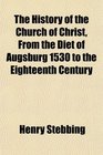 The History of the Church of Christ From the Diet of Augsburg 1530 to the Eighteenth Century