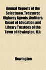 Annual Reports of the Selectmen Treasurer Highway Agents Auditors Board of Education and Library Trustees of the Town of Newington Nh