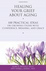 Healing Your Grief About Aging: 100 Practical Ideas on Growing Older with Confidence, Meaning and Grace (Healing Your Grieving Heart series)
