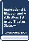 International Litigation and Arbitration Selected Treaties Statutes and Rules