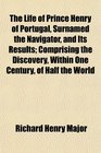 The Life of Prince Henry of Portugal Surnamed the Navigator and Its Results Comprising the Discovery Within One Century of Half the World