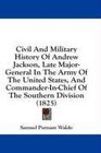 Civil And Military History Of Andrew Jackson Late MajorGeneral In The Army Of The United States And CommanderInChief Of The Southern Division