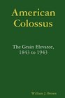 American Colossus The Grain Elevator 1843 to 1943