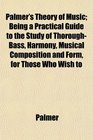 Palmer's Theory of Music Being a Practical Guide to the Study of ThoroughBass Harmony Musical Composition and Form for Those Who Wish to