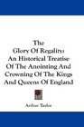 The Glory Of Regality An Historical Treatise Of The Anointing And Crowning Of The Kings And Queens Of England