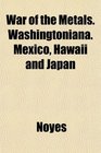 War of the Metals Washingtoniana Mexico Hawaii and Japan