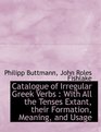 Catalogue of Irregular Greek Verbs With All the Tenses Extant their Formation Meaning and Usage