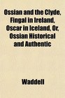 Ossian and the Clyde Fingal in Ireland Oscar in Iceland Or Ossian Historical and Authentic