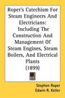 Roper's Catechism For Steam Engineers And Electricians Including The Construction And Management Of Steam Engines Steam Boilers And Electrical Plants