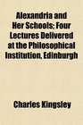 Alexandria and Her Schools Four Lectures Delivered at the Philosophical Institution Edinburgh