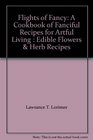 Flights of Fancy A Cookbook of Fanciful Recipes for Artful Living  Edible Flowers  Herb Recipes