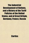The Industrial Development of Nations and a History of the Tariff Policies of the United States and of Great Britain Germany France Russia