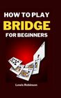 HOW TO PLAY BRIDGE FOR BEGINNERS The Complete StepbyStep Guide to learning how to successfully Play Bridge with Bridge Cards Rules and with the best and most effective Strategies