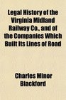 Legal History of the Virginia Midland Railway Co and of the Companies Which Built Its Lines of Road