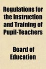 Regulations for the Instruction and Training of PupilTeachers