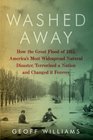 Washed Away How the Great Flood of 1913 America's Most Widespread Natural Disaster Terrorized a Nation and Changed It Forever