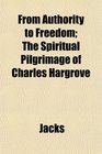 From Authority to Freedom The Spiritual Pilgrimage of Charles Hargrove