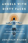 Angels with Dirty Faces How Argentinian Soccer Defined a Nation and Changed the Game Forever